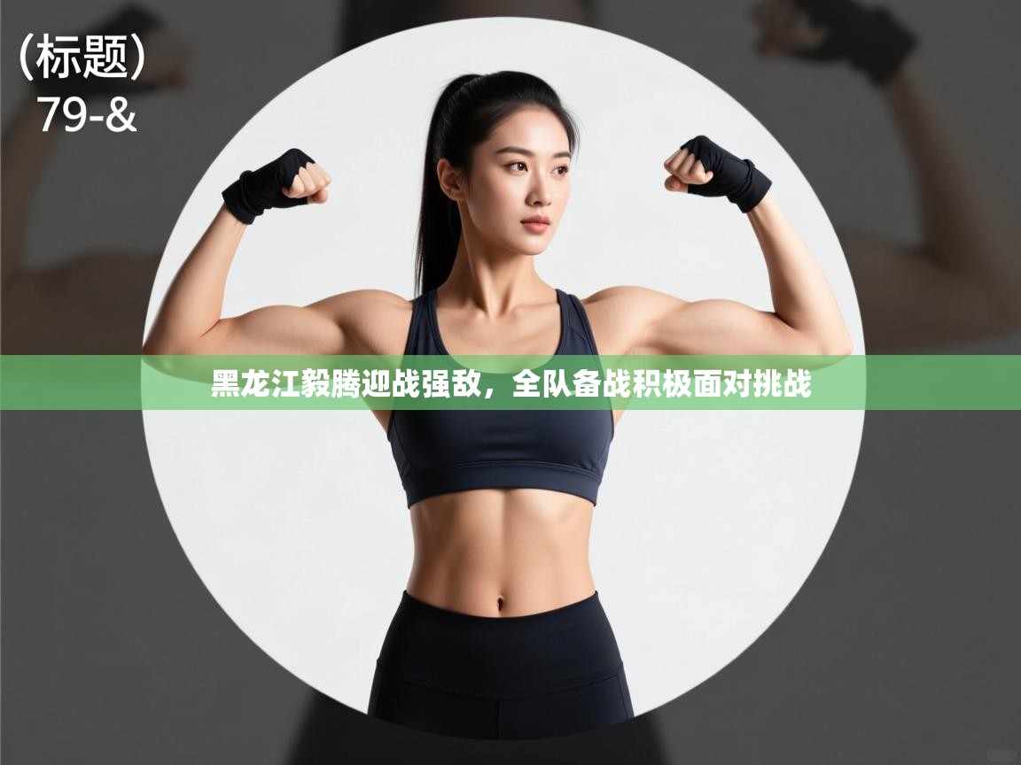 黑龙江毅腾迎战强敌，全队备战积极面对挑战