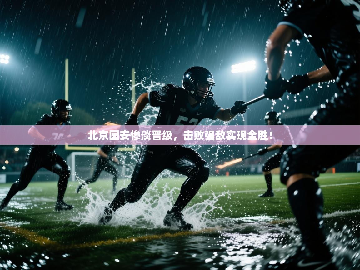 北京国安惨淡晋级，击败强敌实现全胜！
