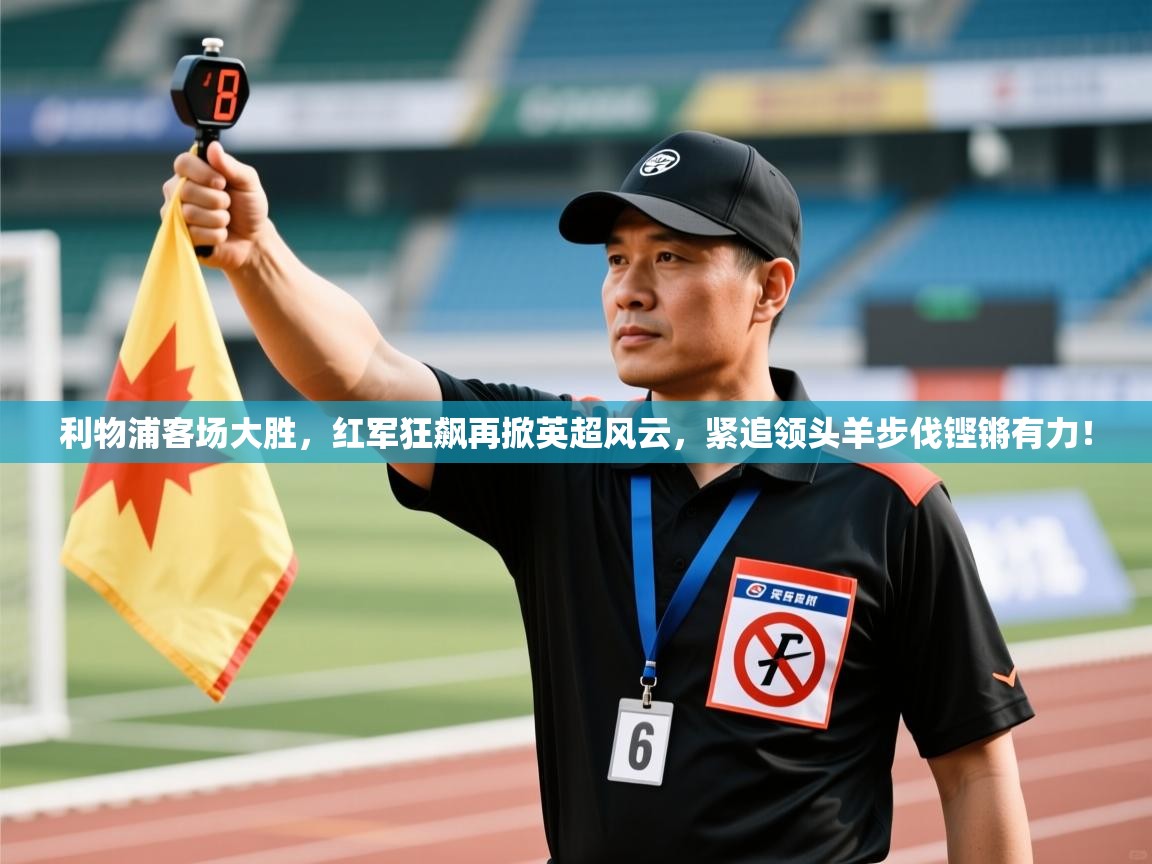 利物浦客场大胜，红军狂飙再掀英超风云，紧追领头羊步伐铿锵有力！